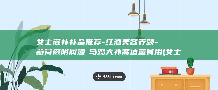 女士滋补补品推荐-红酒美容养颜-燕窝滋阴润燥-乌鸡大补需适量食用 (女士滋补补品礼盒)(图1)