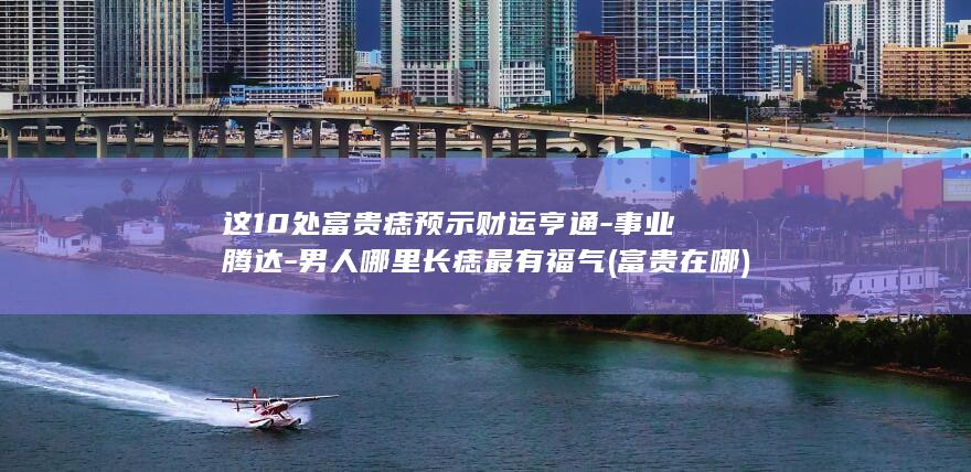 这10处富贵痣预示财运亨通-事业腾达-男人哪里长痣最有福气 (富贵在哪)(图1)