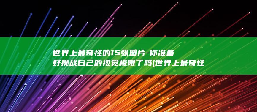 世界上最奇怪的15张图片-你准备好挑战自己的视觉极限了吗 (世界上最奇怪的人)(图1)