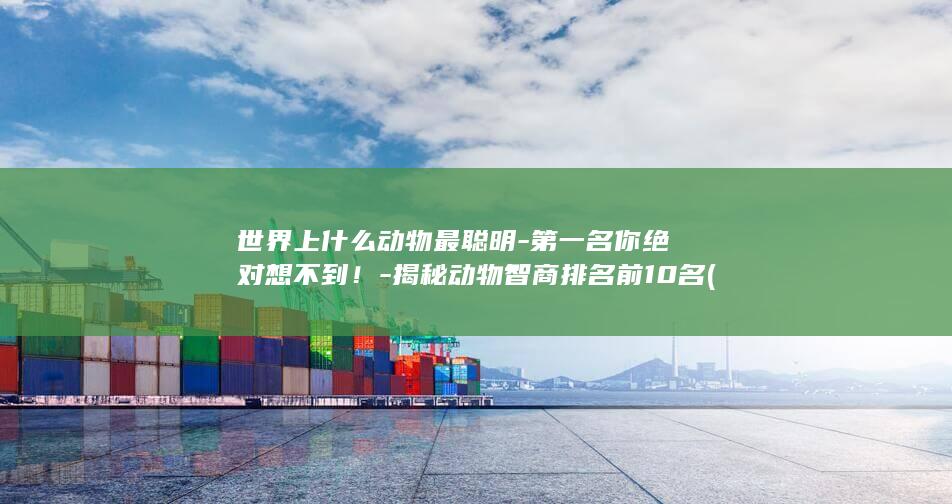 世界上什么动物最聪明-第一名你绝对想不到！-揭秘动物智商排名前10名 (世界上什么动物牙齿最多)(图1)
