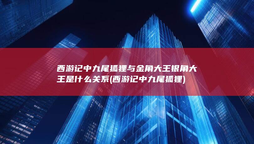 西游记中九尾狐狸与金角大王银角大王是什么关系 (西游记中九尾狐狸)(图1)