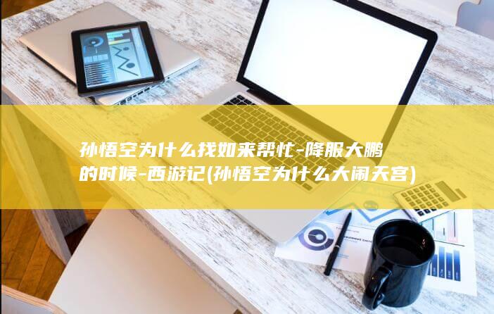 孙悟空为什么找如来帮忙-降服大鹏的时候-西游记 (孙悟空为什么大闹天宫)(图1)