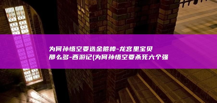 为何孙悟空要选金箍棒-龙宫里宝贝那么多-西游记 (为何孙悟空要杀死六个强盗)(图1)