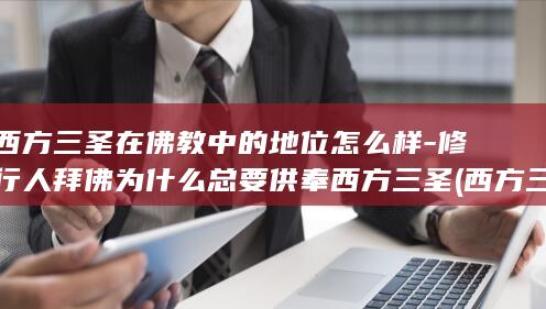 西方三圣在佛教中的地位怎么样-修行人拜佛为什么总要供奉西方三圣 (西方三圣在佛教中的地位)(图1)