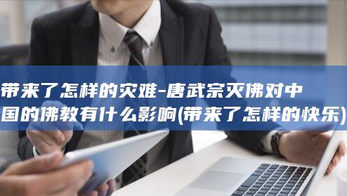 带来了怎样的灾难-唐武宗灭佛对中国的佛教有什么影响 (带来了怎样的快乐)(图1)