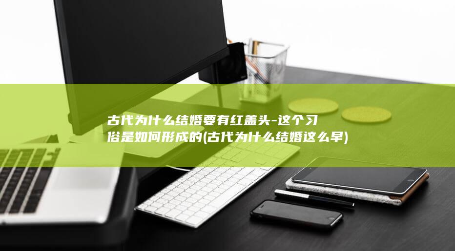 古代为什么结婚要有红盖头-这个习俗是如何形成的 (古代为什么结婚这么早)(图1)
