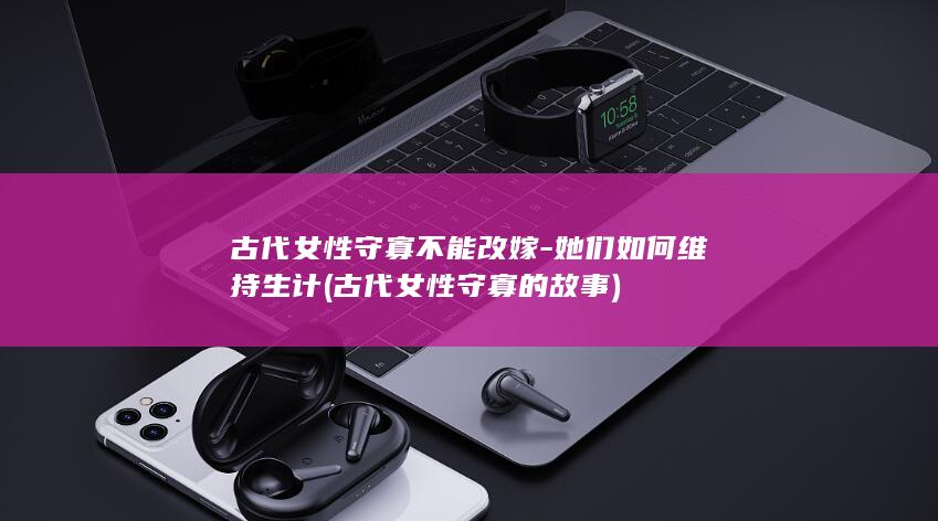 古代女性守寡不能改嫁-她们如何维持生计 (古代女性守寡的故事)(图1) 古代女性守寡不能改嫁-她们如何维持生计 (古代女性守寡的故事)(图1)