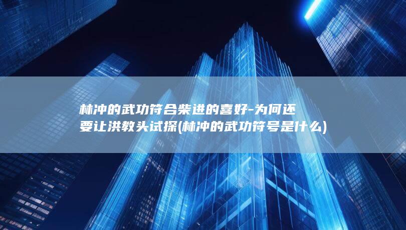 林冲的武功符合柴进的喜好-为何还要让洪教头试探 (林冲的武功符号是什么)(图1)