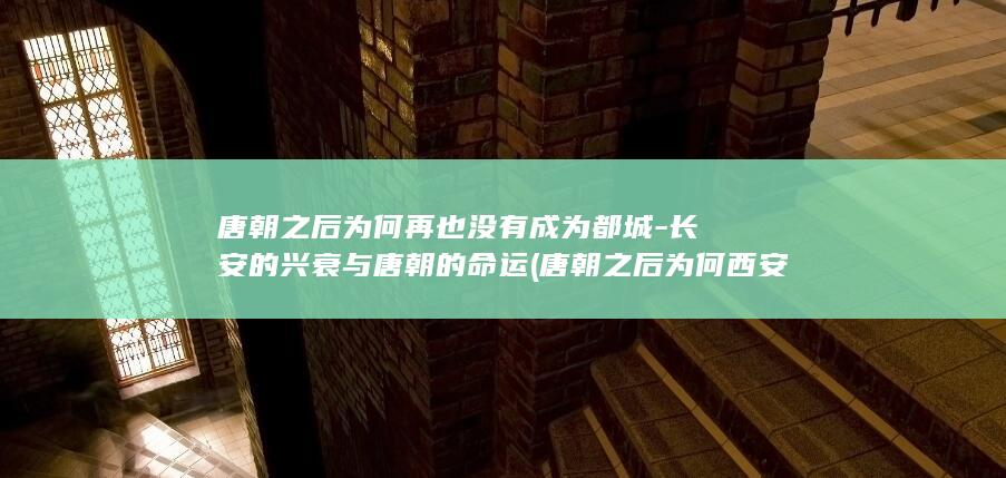 唐朝之后为何再也没有成为都城-长安的兴衰与唐朝的命运 (唐朝之后为何西安不再是首都)(图1)
