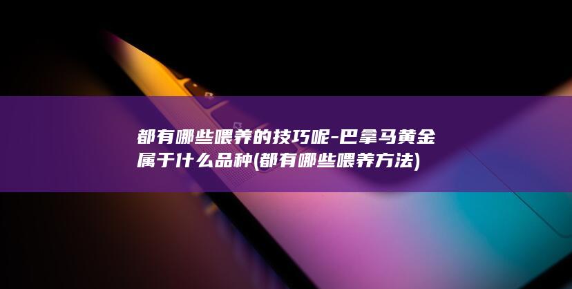 都有哪些喂养的技巧呢-巴拿马黄金属于什么品种 (都有哪些喂养方法)(图1)