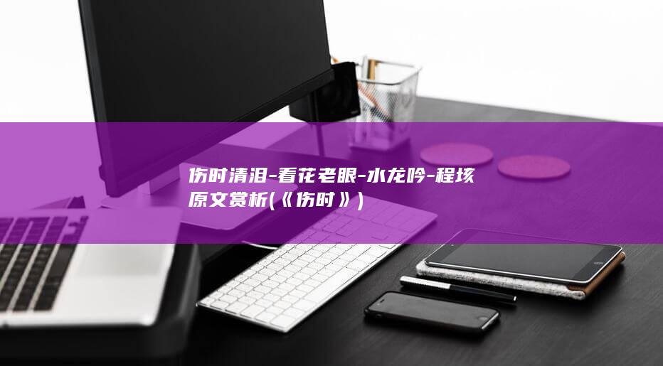 伤时清泪-看花老眼-水龙吟-程垓原文赏析 (《伤时》)(图1)