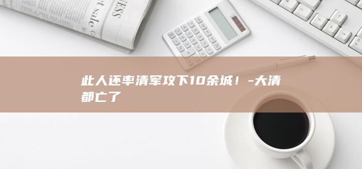 此人还率清军攻下10余城！-大清都亡了(图1)