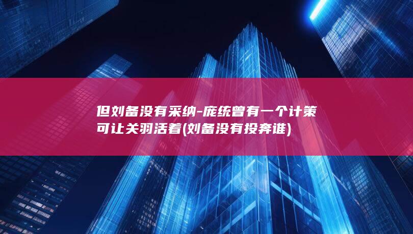 但刘备没有采纳-庞统曾有一个计策可让关羽活着 (刘备没有投奔谁)(图1)