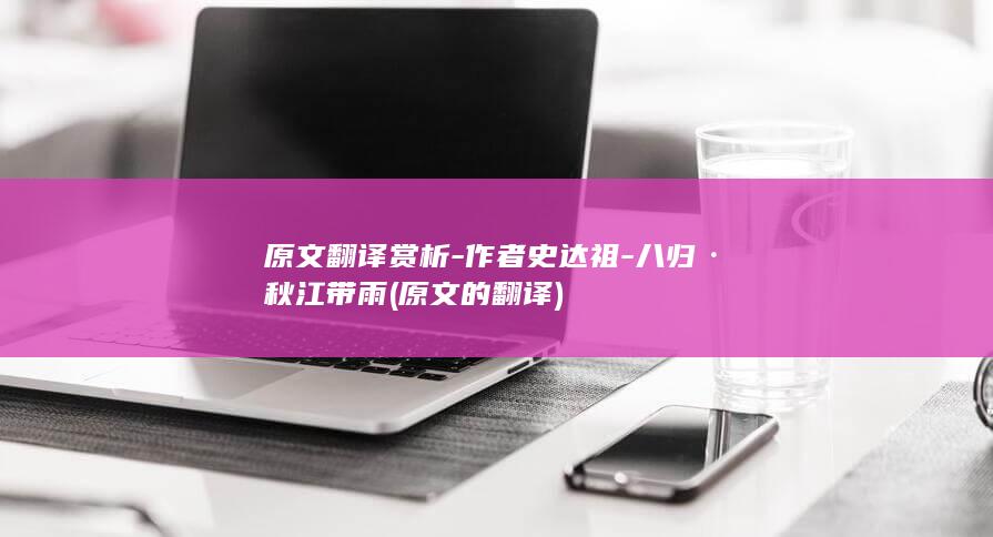 原文翻译赏析-作者史达祖-八归·秋江带雨 (原文的翻译)(图1)