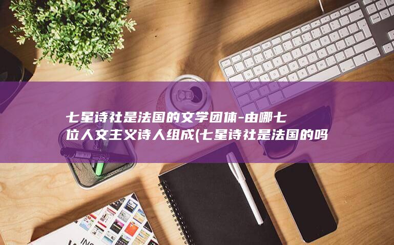 七星诗社是法国的文学团体-由哪七位人文主义诗人组成 (七星诗社是法国的吗)(图1)