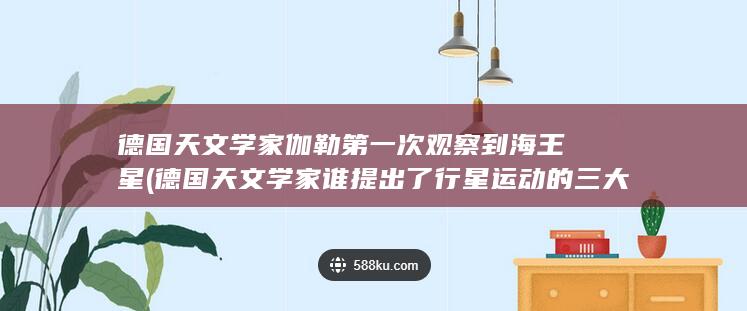 德国天文学家伽勒第一次观察到海王星 (德国天文学家谁提出了行星运动的三大定律)(图1) 德国天文学家伽勒第一次观察到海王星 (德国天文学家谁提出了行星运动的三大定律)(图1)