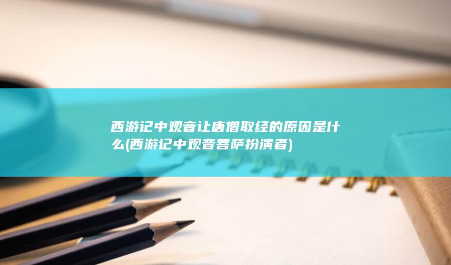 西游记中观音让唐僧取经的原因是什么 (西游记中观音菩萨扮演者)(图1)