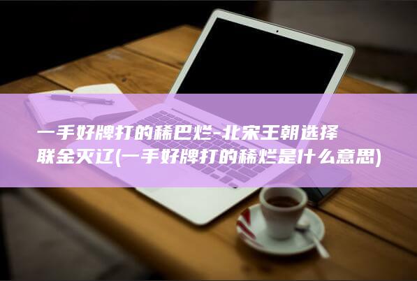 一手好牌打的稀巴烂-北宋王朝选择联金灭辽 (一手好牌打的稀烂是什么意思)(图1)