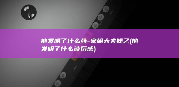 他发明了什么药-宋朝大夫钱乙 (他发明了什么读后感)(图1)