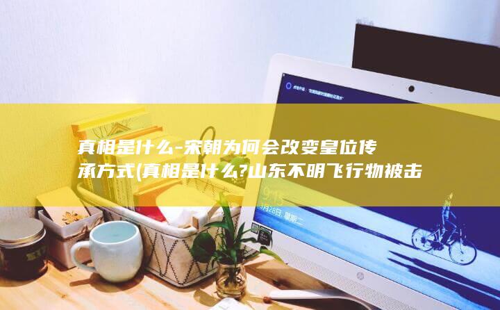 真相是什么-宋朝为何会改变皇位传承方式 (真相是什么?山东不明飞行物被击落,河南也出现了)(图1)