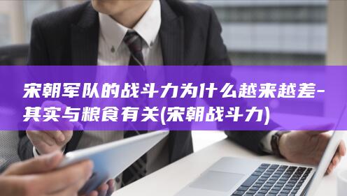 宋朝军队的战斗力为什么越来越差-其实与粮食有关 (宋朝战斗力)(图1)