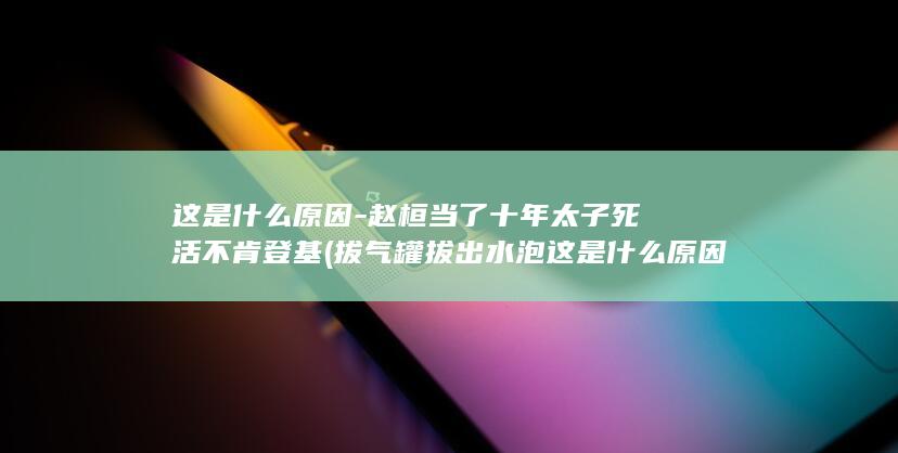 这是什么原因-赵桓当了十年太子死活不肯登基 (拔气罐拔出水泡这是什么原因)(图1)
