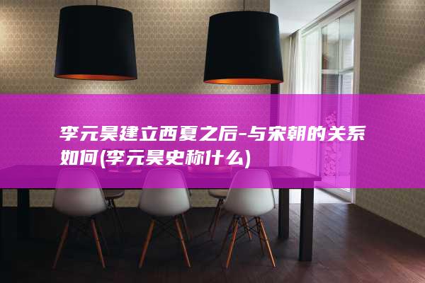 李元昊建立西夏之后-与宋朝的关系如何 (李元昊史称什么)(图1)