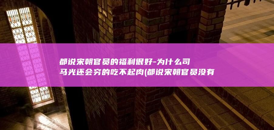 都说宋朝官员的福利很好-为什么司马光还会穷的吃不起肉 (都说宋朝官员没有权力)(图1)