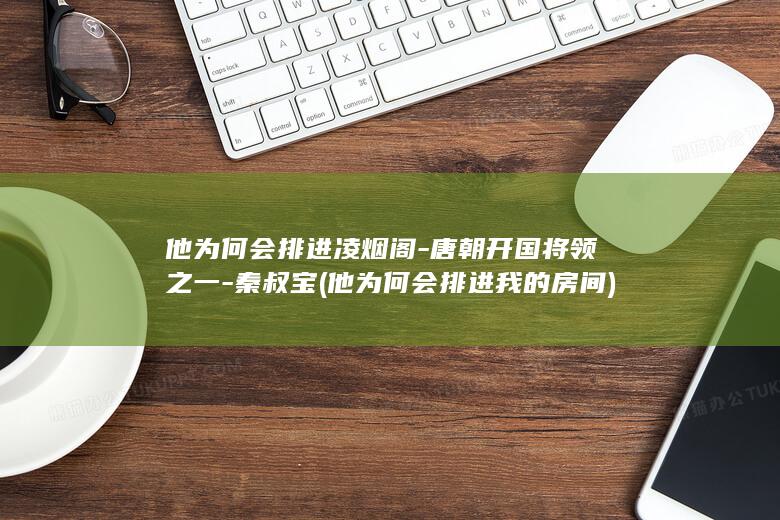 他为何会排进凌烟阁-唐朝开国将领之一-秦叔宝 (他为何会排进我的房间)(图1)