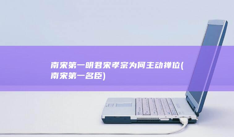 南宋第一明君宋孝宗为何主动禅位 (南宋第一名臣)(图1) 南宋第一明君宋孝宗为何主动禅位 (南宋第一名臣)(图1)