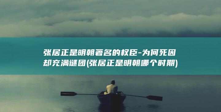 张居正是明朝著名的权臣-为何死因却充满谜团 (张居正是明朝哪个时期)(图1)