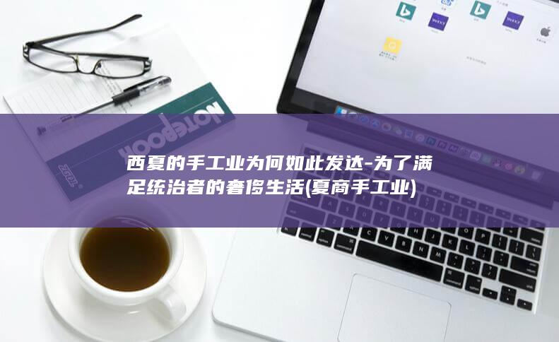 西夏的手工业为何如此发达-为了满足统治者的奢侈生活 (夏商手工业)(图1)