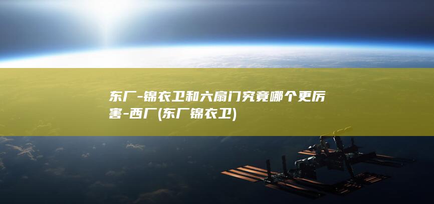东厂-锦衣卫和六扇门究竟哪个更厉害-西厂 (东厂锦衣卫)(图1)
