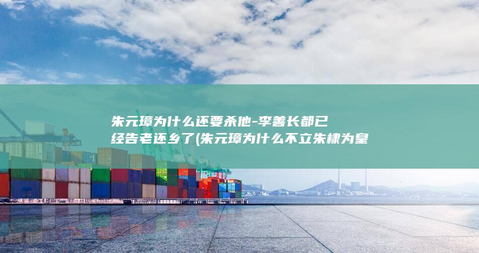朱元璋为什么还要杀他-李善长都已经告老还乡了 (朱元璋为什么不立朱棣为皇位继承人)(图1)