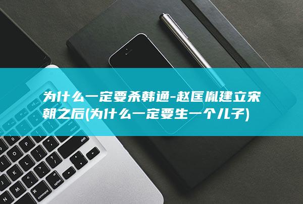 为什么一定要杀韩通-赵匡胤建立宋朝之后 (为什么一定要生一个儿子)(图1)