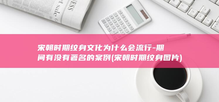 宋朝时期纹身文化为什么会流行-期间有没有著名的案例 (宋朝时期纹身图片)(图1)