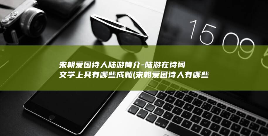 宋朝爱国诗人陆游简介-陆游在诗词文学上具有哪些成就 (宋朝爱国诗人有哪些)(图1)