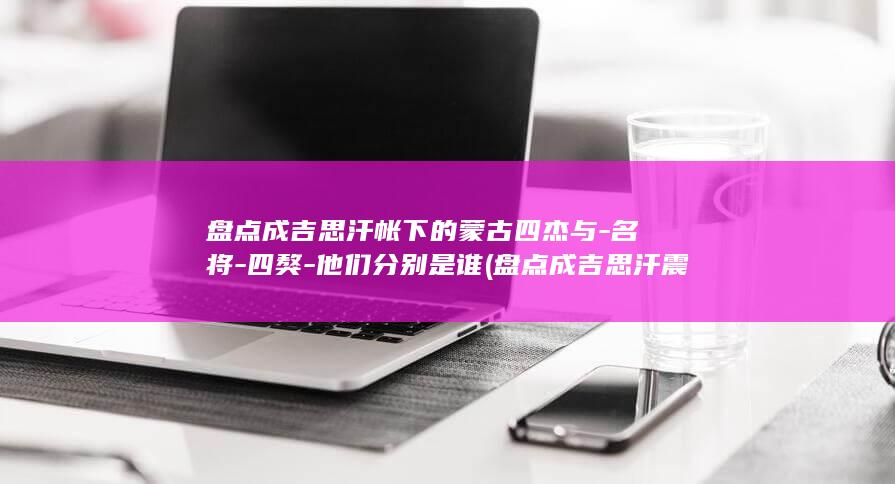 盘点成吉思汗帐下的蒙古四杰与-名将-四獒-他们分别是谁 (盘点成吉思汗震惊十大帝王小说)(图1)