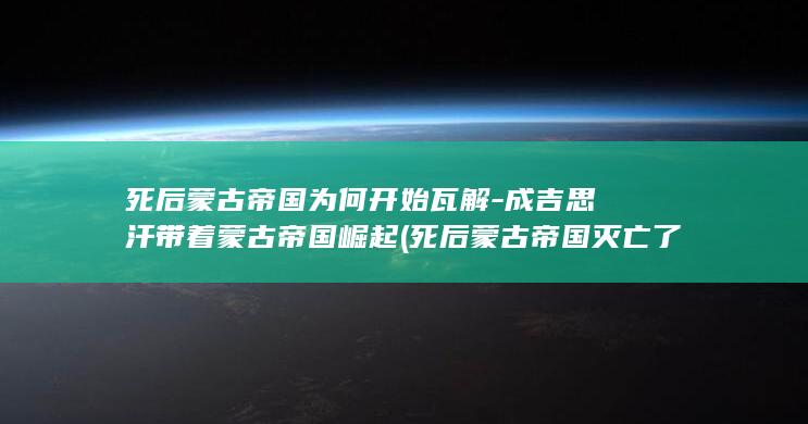 死后蒙古帝国为何开始瓦解-成吉思汗带着蒙古帝国崛起 (死后蒙古帝国灭亡了吗)(图1)