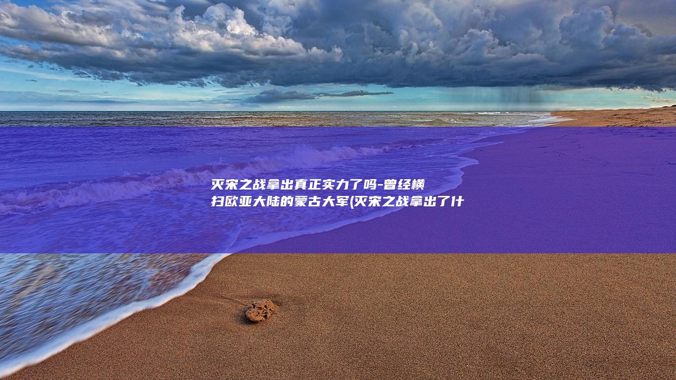 灭宋之战拿出真正实力了吗-曾经横扫欧亚大陆的蒙古大军 (灭宋之战拿出了什么)(图1)