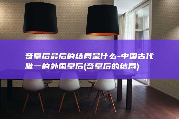 奇皇后最后的结局是什么-中国古代唯一的外国皇后 (奇皇后的结局)(图1)
