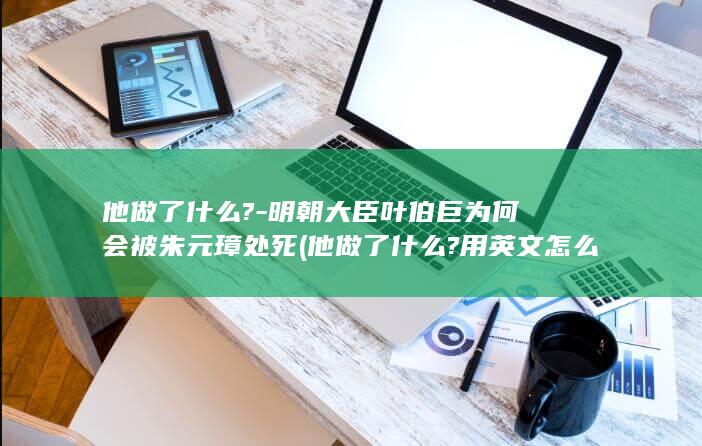 他做了什么?-明朝大臣叶伯巨为何会被朱元璋处死 (他做了什么?用英文怎么表示?)(图1)