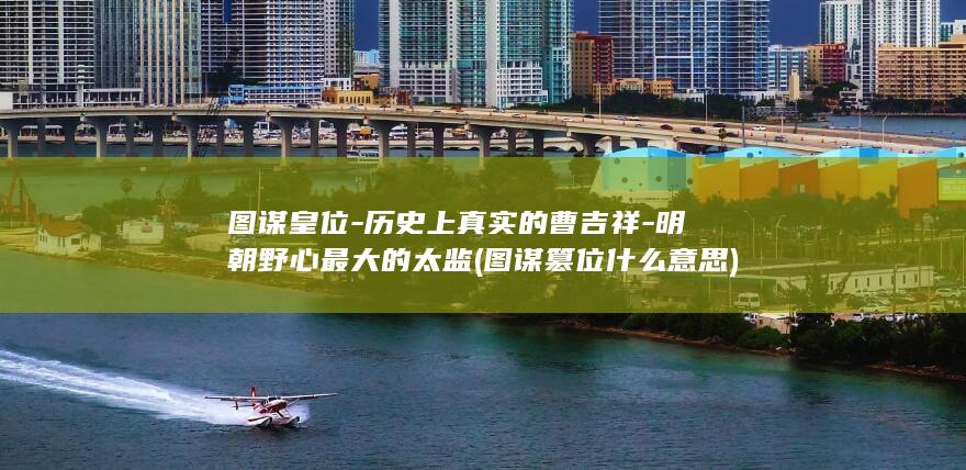 图谋皇位-历史上真实的曹吉祥-明朝野心最大的太监 (图谋篡位什么意思)(图1)