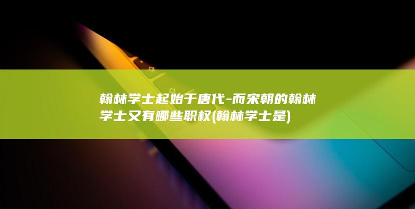 翰林学士起始于唐代-而宋朝的翰林学士又有哪些职权 (翰林学士是)(图1)