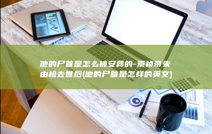 他的尸首是怎么被安葬的-崇祯帝朱由检去世后 (他的尸首是怎样的英文)(图1)