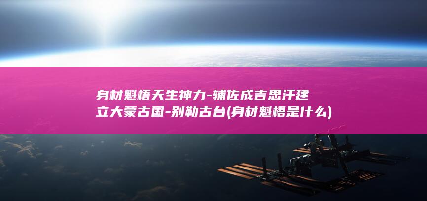 身材魁梧天生神力-辅佐成吉思汗建立大蒙古国-别勒古台 (身材魁梧是什么)(图1)