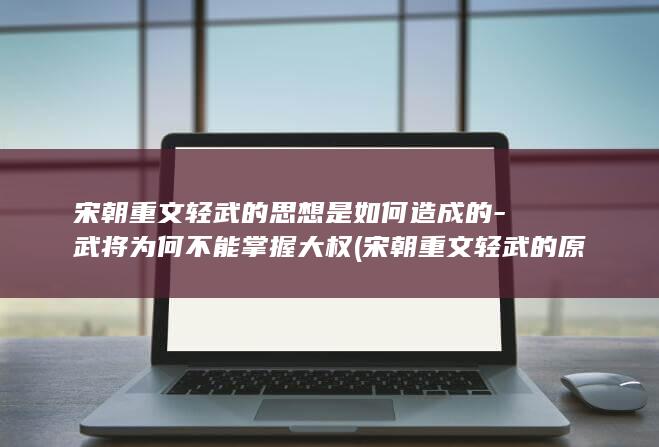宋朝重文轻武的思想是如何造成的-武将为何不能掌握大权 (宋朝重文轻武的原因和结果)(图1)