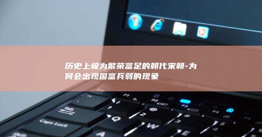 历史上极为繁荣富足的朝代宋朝-为何会出现国富兵弱的现象(图1)