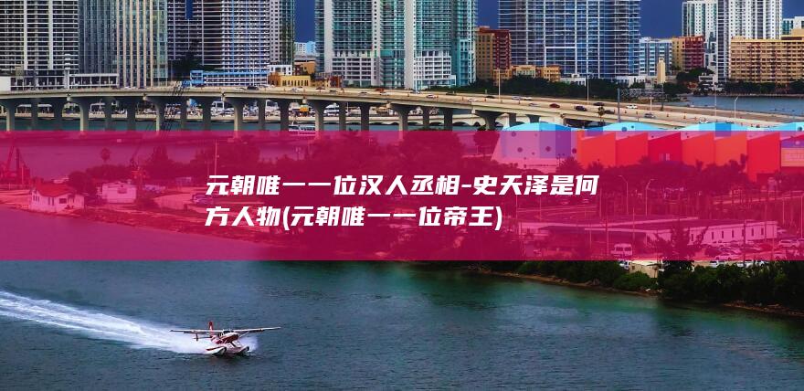 元朝唯一一位汉人丞相-史天泽是何方人物 (元朝唯一一位帝王)(图1)