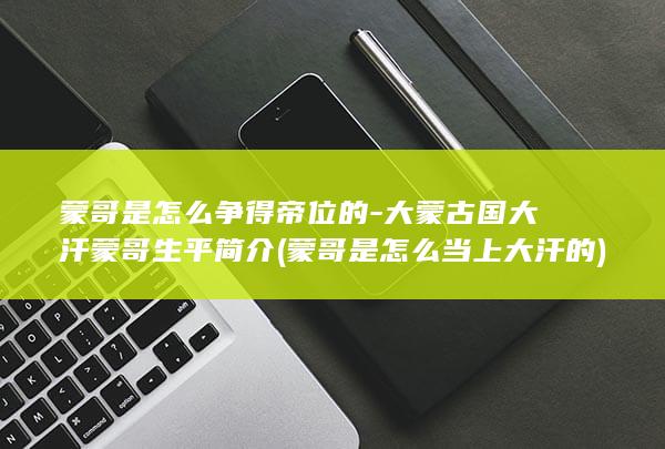 蒙哥是怎么争得帝位的-大蒙古国大汗蒙哥生平简介 (蒙哥是怎么当上大汗的)(图1)